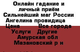 Онлайн гадание и личный приём Сильнейший маг России Ангелина провидица  › Цена ­ 500 - Все города Услуги » Другие   . Амурская обл.,Мазановский р-н